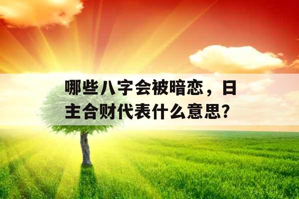 哪些八字会被暗恋，日主合财代表什么意思？