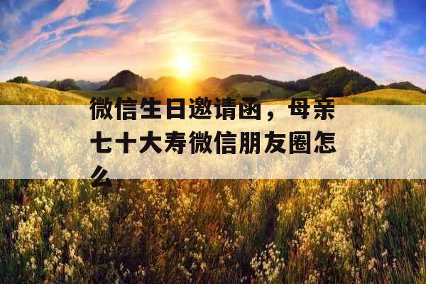 微信生日邀请函，母亲七十大寿微信朋友圈怎么