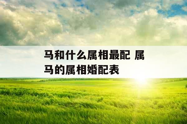 马和什么属相最配 属马的属相婚配表