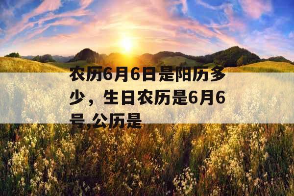 农历6月6日是阳历多少，生日农历是6月6号,公历是