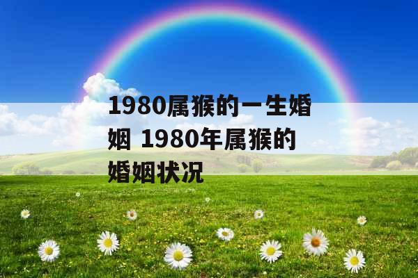 1980属猴的一生婚姻 1980年属猴的婚姻状况 1980属猴的一生婚姻 1980年属猴的婚姻状况