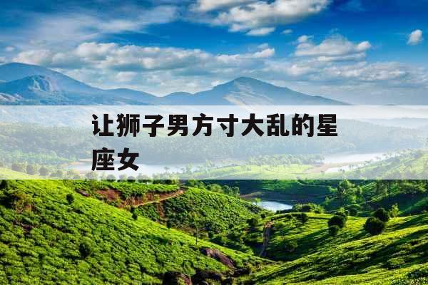 让狮子男方寸大乱的星座女