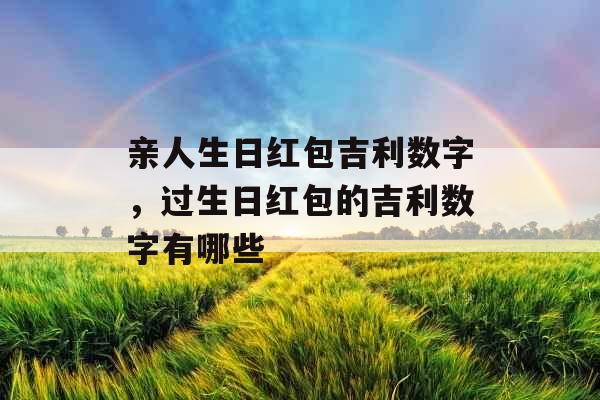 亲人生日红包吉利数字,过生日红包的吉利数字有哪些 亲人生日红包吉利数字,过生日红包的吉利数字有哪些