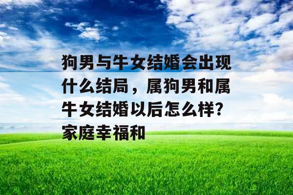 狗男与牛女结婚会出现什么结局，属狗男和属牛女结婚以后怎么样？家庭幸福和