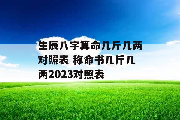 生辰八字算命几斤几两对照表 称命书几斤几两2023对照表