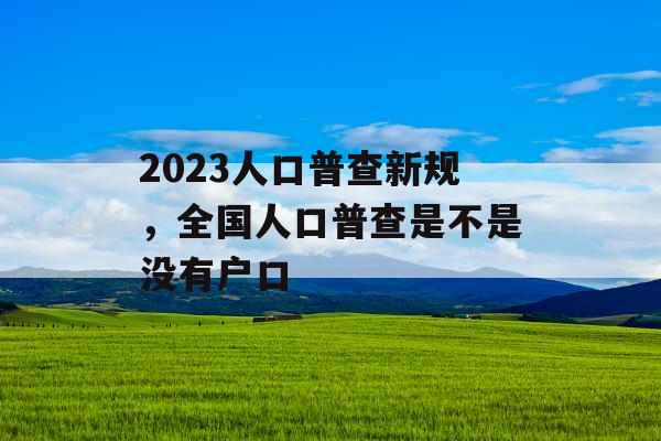 2023人口普查新规，全国人口普查是不是没有户口