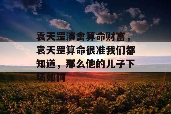 袁天罡演禽算命财富，袁天罡算命很准我们都知道，那么他的儿子下场如何