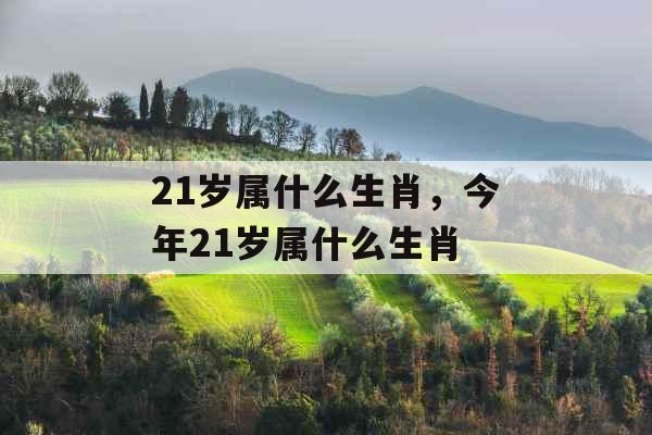 21岁属什么生肖，今年21岁属什么生肖