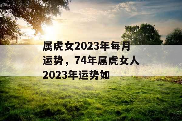 属虎女2023年每月运势，74年属虎女人2023年运势如