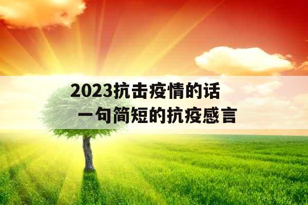 2023抗击疫情的话 一句简短的抗疫感言