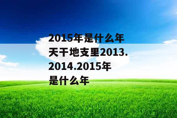 2015年是什么年 天干地支里2013.2014.2015年是什么年