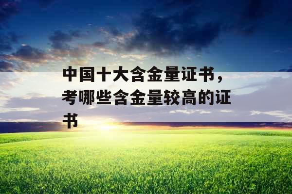 中国十大含金量证书，考哪些含金量较高的证书