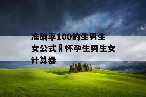 准确率100的生男生女公式 怀孕生男生女计算器 准确率100的生男生女公式 怀孕生男生女计算器