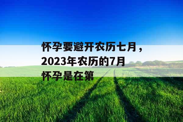 怀孕要避开农历七月,2023年农历的7月怀孕是在第 怀孕要避开农历七月,2023年农历的7月怀孕是在第