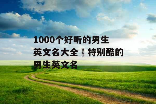 1000个好听的男生英文名大全 特别酷的男生英文名