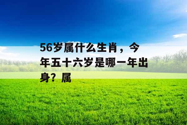 56岁属什么生肖，今年五十六岁是哪一年出身？属