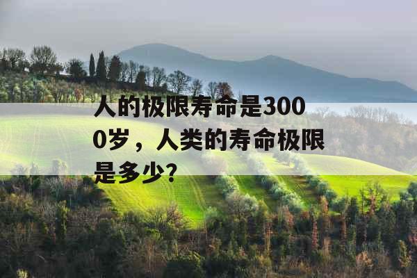 人的极限寿命是3000岁，人类的寿命极限是多少？