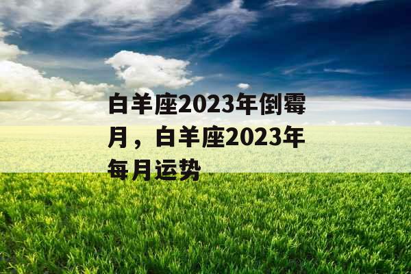 白羊座2023年倒霉月,白羊座2023年每月运势 白羊座2023年倒霉月,白羊座2023年每月运势