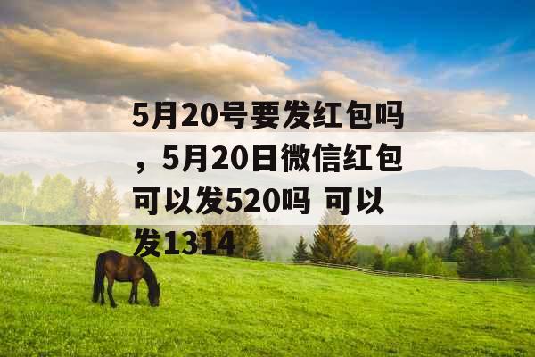 5月20号要发红包吗，5月20日微信红包可以发520吗 可以发1314