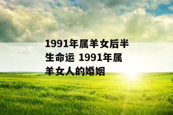 1991年属羊女后半生命运 1991年属羊女人的婚姻