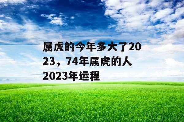 属虎的今年多大了2023，74年属虎的人2023年运程