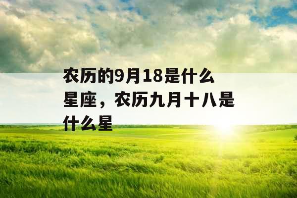农历的9月18是什么星座,农历九月十八是什么星 农历的9月18是什么星座,农历九月十八是什么星