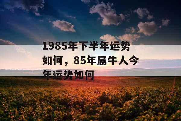 1985年下半年运势如何，85年属牛人今年运势如何