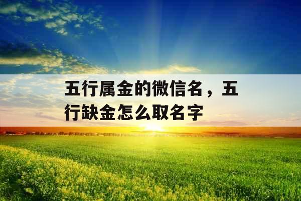 五行属金的微信名,五行缺金怎么取名字 五行属金的微信名,五行缺金怎么取名字