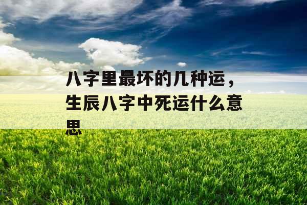 八字里最坏的几种运，生辰八字中死运什么意思