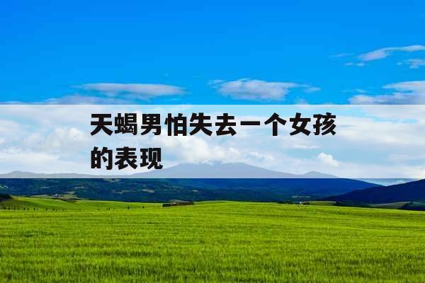 天蝎男怕失去一个女孩的表现