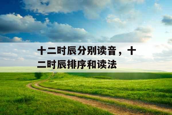 十二时辰分别读音,十二时辰排序和读法 十二时辰分别读音,十二时辰排序和读法