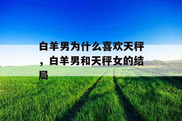 白羊男为什么喜欢天秤，白羊男和天秤女的结局