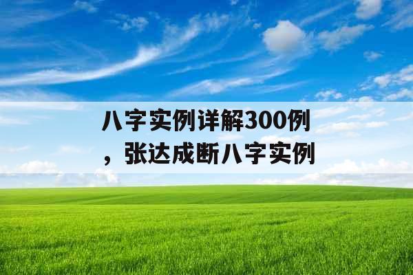 八字实例详解300例，张达成断八字实例