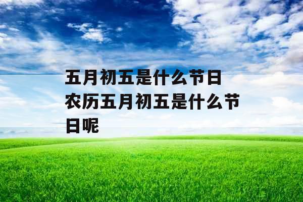 五月初五是什么节日 农历五月初五是什么节日呢
