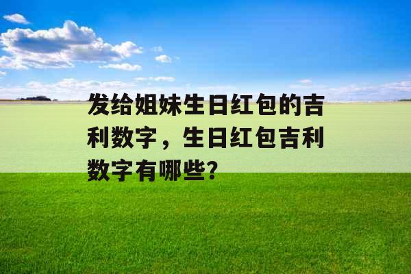 发给姐妹生日红包的吉利数字,生日红包吉利数字有哪些? 发给姐妹生日红包的吉利数字,生日红包吉利数字有哪些?