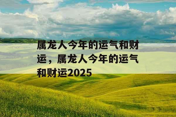 属龙人今年的运气和财运，属龙人今年的运气和财运2025