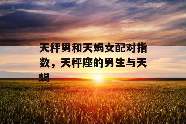 天秤男和天蝎女配对指数,天秤座的男生与天蝎 天秤男和天蝎女配对指数,天秤座的男生与天蝎