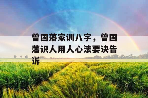 曾国藩家训八字，曾国藩识人用人心法要诀告诉