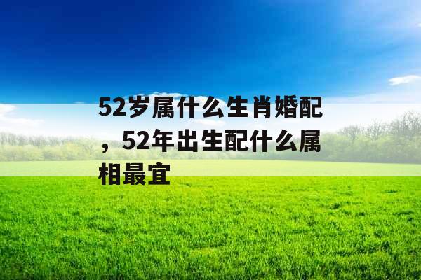 52岁属什么生肖婚配，52年出生配什么属相最宜