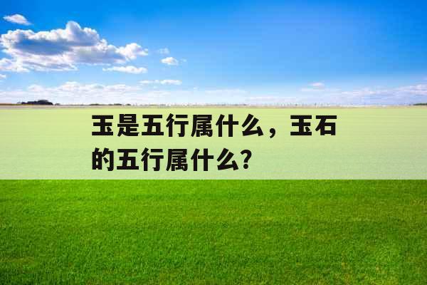 玉是五行属什么,玉石的五行属什么? 玉是五行属什么,玉石的五行属什么?