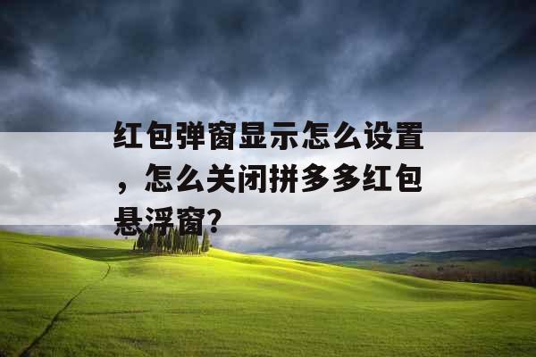 红包弹窗显示怎么设置，怎么关闭拼多多红包悬浮窗？
