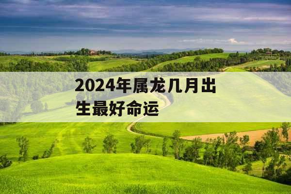 2024年属龙几月出生最好命运