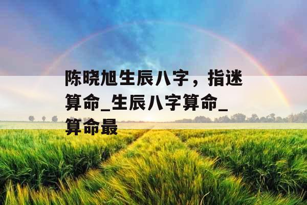 陈晓旭生辰八字，指迷算命_生辰八字算命_算命最