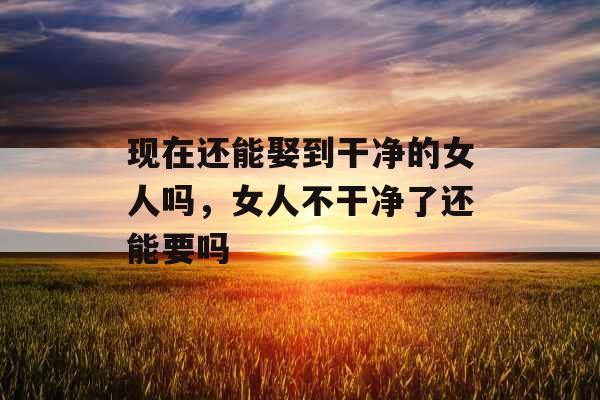 现在还能娶到干净的女人吗，女人不干净了还能要吗