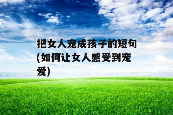 把女人宠成孩子的短句(如何让女人感受到宠爱) 把女人宠成孩子的短句(如何让女人感受到宠爱)