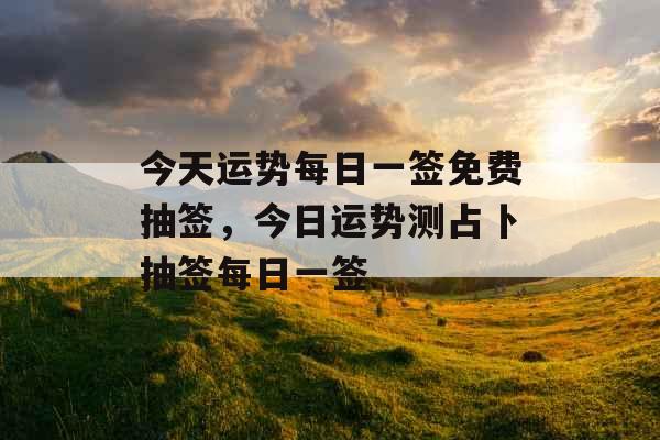 今天运势每日一签免费抽签，今日运势测占卜抽签每日一签