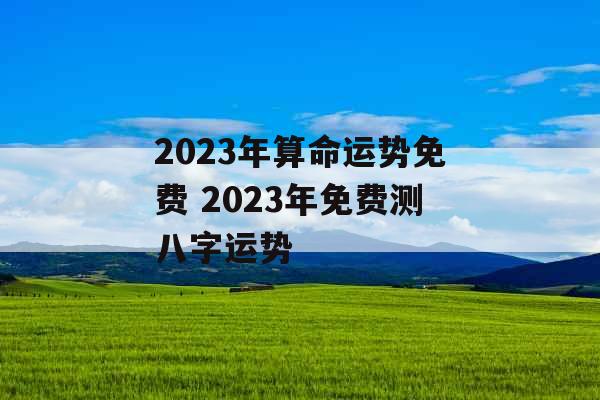 2023年算命运势免费 2023年免费测八字运势