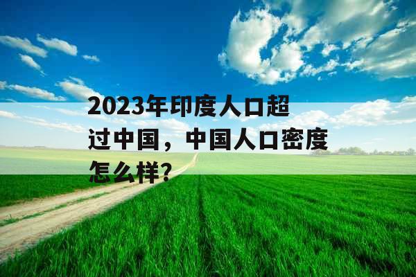 2023年印度人口超过中国，中国人口密度怎么样？