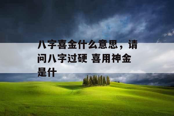 八字喜金什么意思，请问八字过硬 喜用神金是什