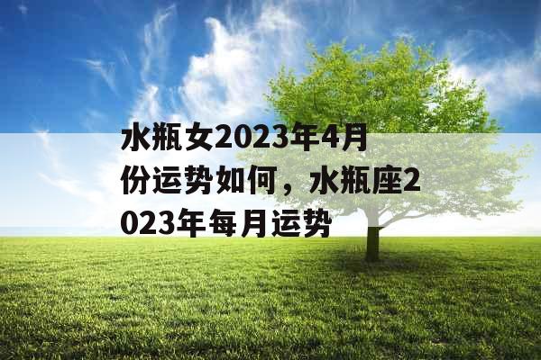 水瓶女2023年4月份运势如何，水瓶座2023年每月运势